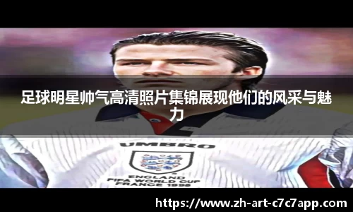 足球明星帅气高清照片集锦展现他们的风采与魅力